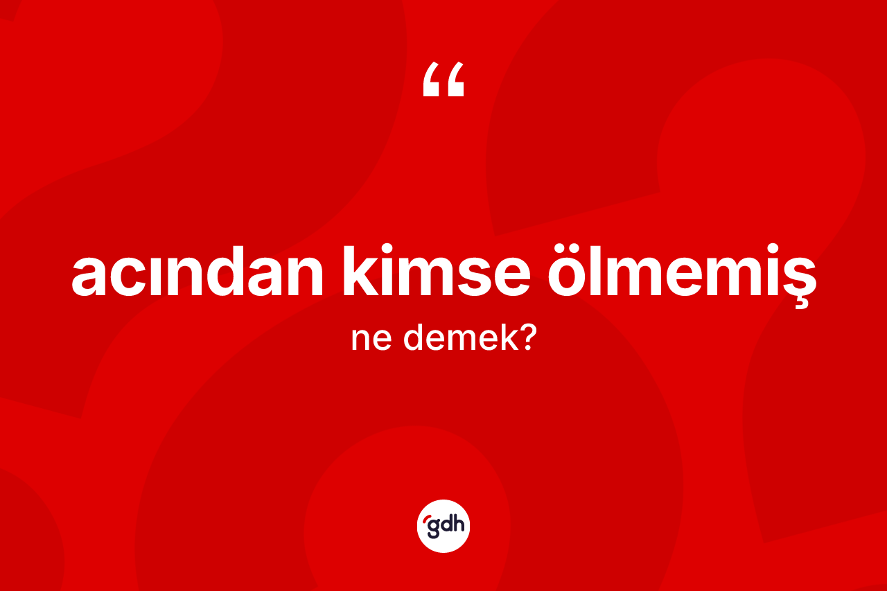 Acından kimse ölmemiş ifadesinin kısaca anlamı nedir? Acından kimse ölmemiş ifadesi hangi durumlarda kullanılır