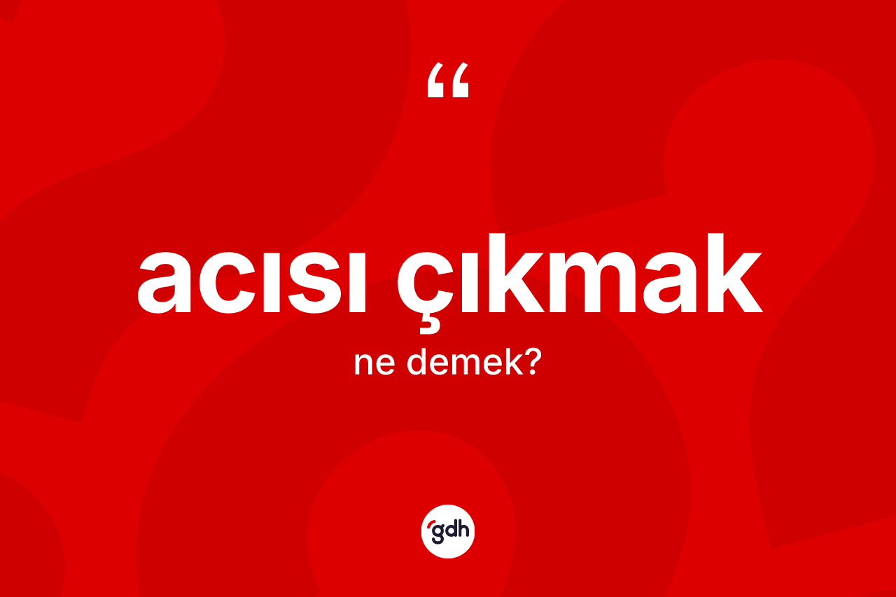 Acısı çıkmak ifadesinin anlamı nedir?