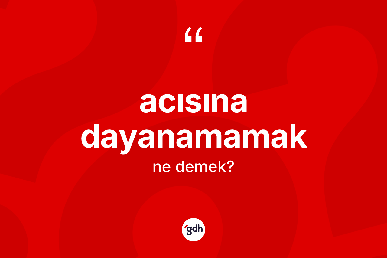 Acısına dayanamamak ne demek?