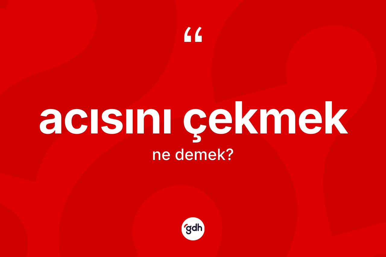 Acısını çekmek ifadesinin kısaca anlamı nedir?