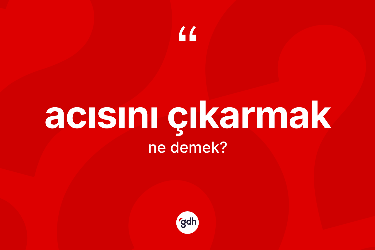 Acısını çıkarmak ifadesi ne demektir?