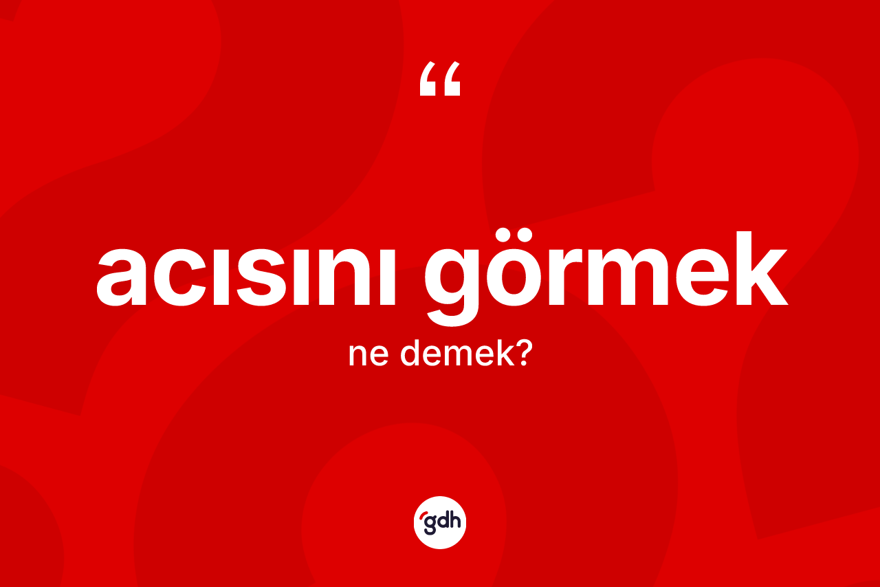 Acısını görmek ifadesinin anlamı nedir?