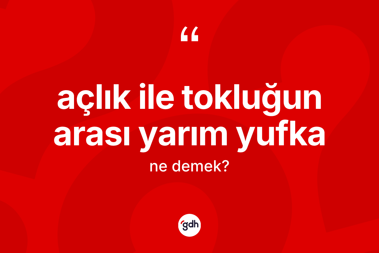 Açlık ile tokluğun arası yarım yufka ifadesinin kısaca anlamı nedir?