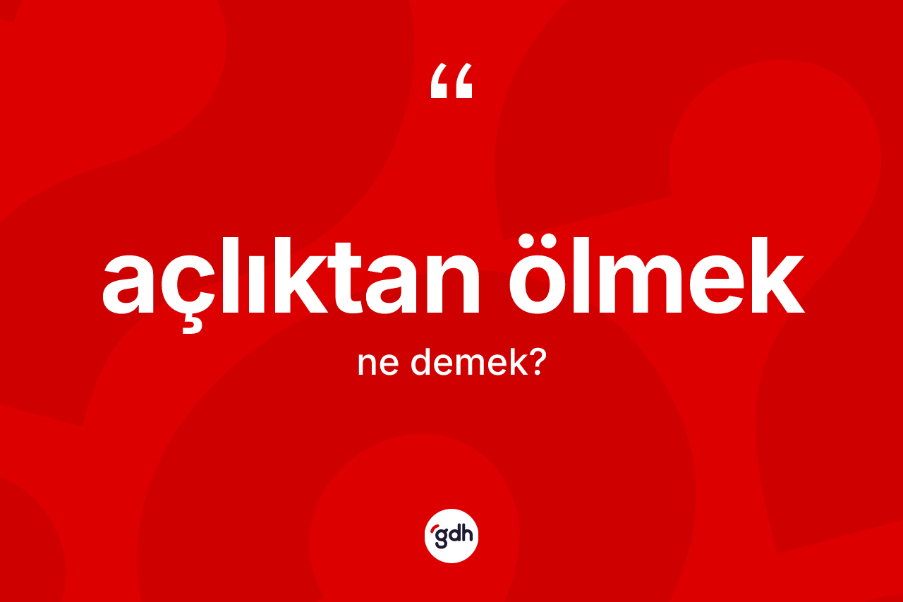Açlıktan ölmek ifadesinin anlamı nedir?