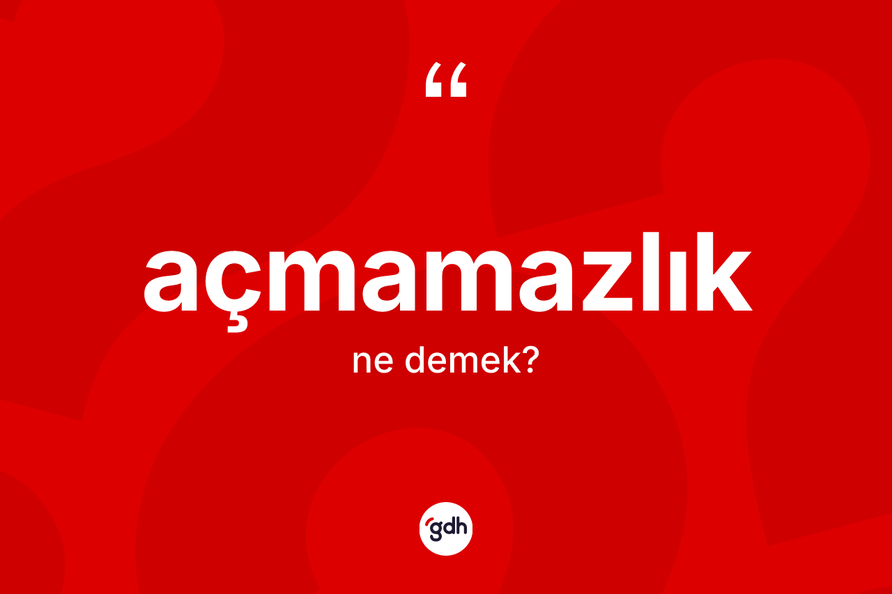 Açmamazlık kelimesinin sözlükteki tanımı nedir? Açmamazlığın halk arasındaki kullanımı nasıldır?
