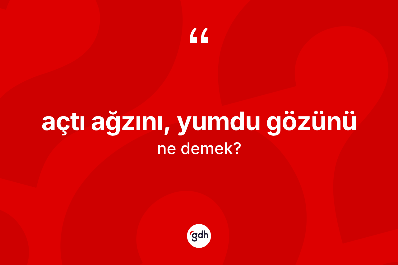 Açtı ağzını, yumdu gözünü ne demek?