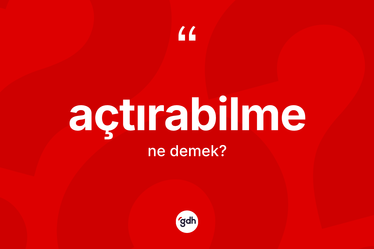 Açtırabilme kelimesinin sözlükteki tanımı nedir? Açtırabilmenin halk arasındaki kullanımı nasıldır?