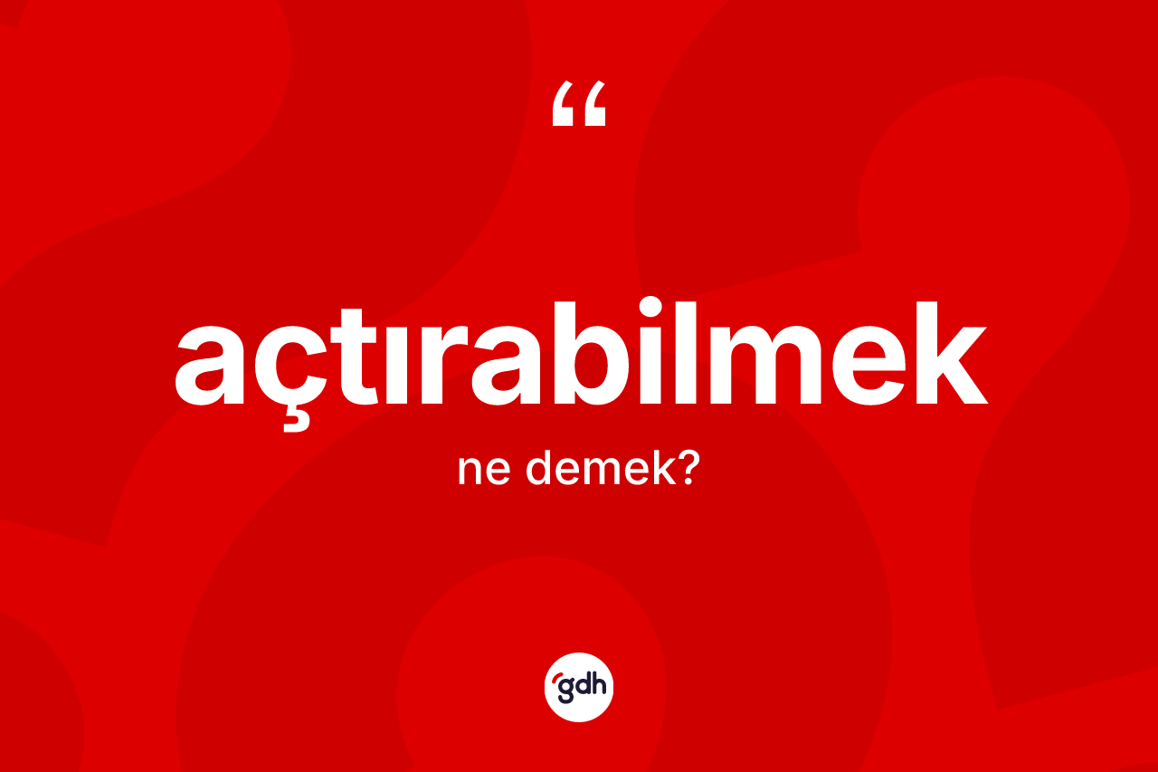 Açtırabilmek kelimesinin anlamı nedir?