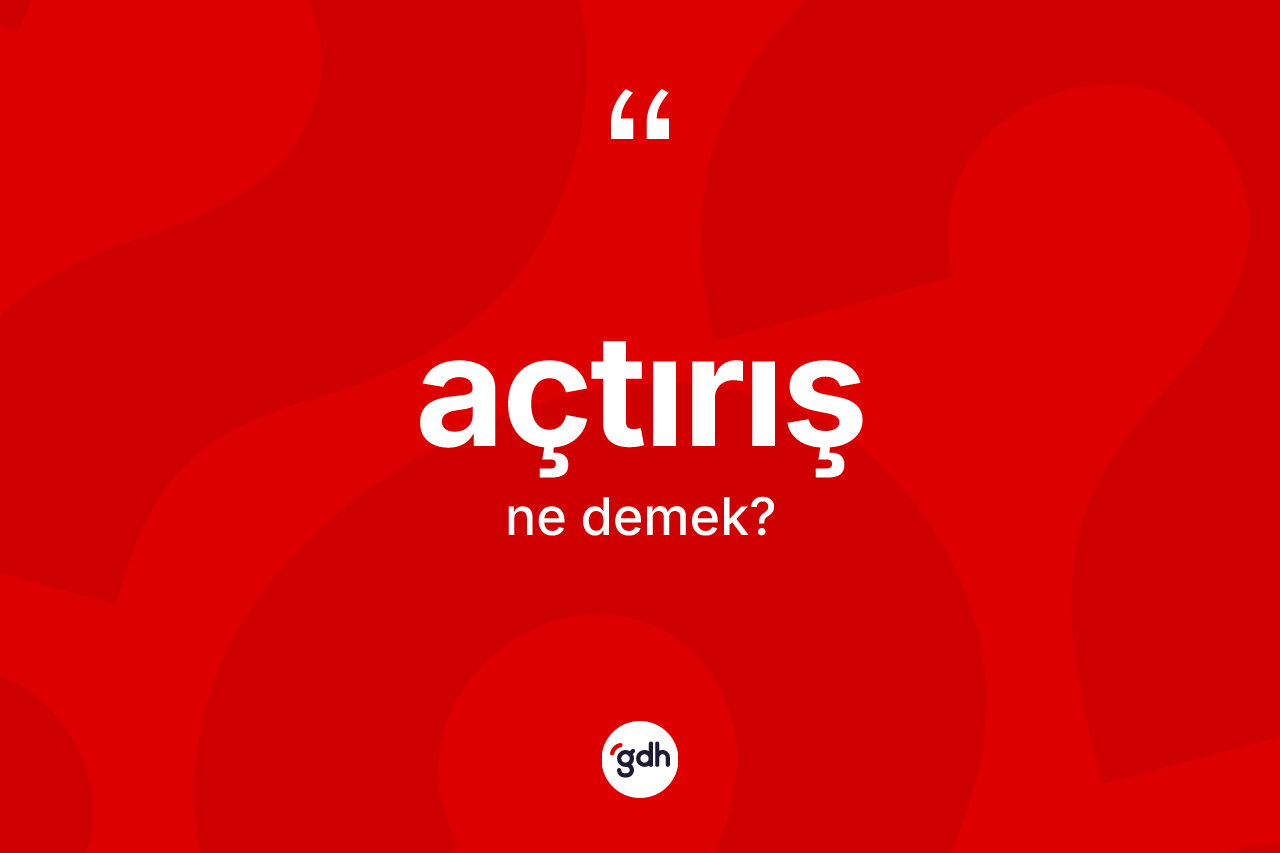 Açtırış kelimesi nedir? Açtırış kelimesinin kaç farklı anlamı var?