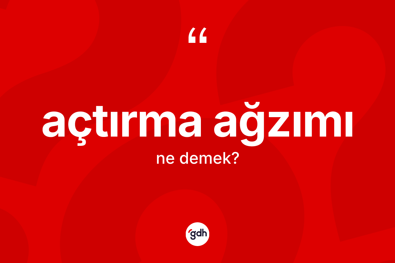 Açtırma ağzımı ifadesinin anlamı nedir?