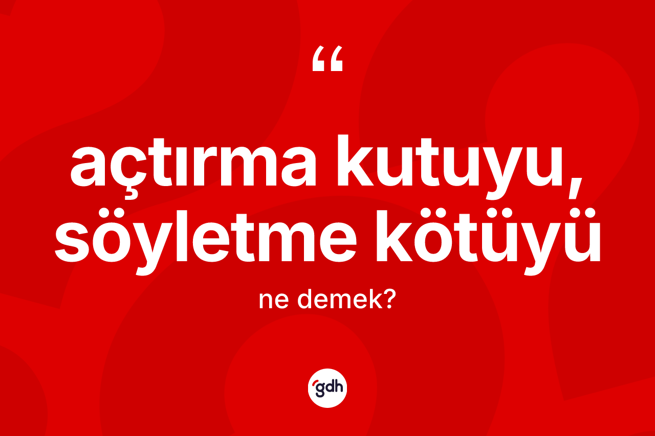 Açtırma kutuyu, söyletme kötüyü nedir?
