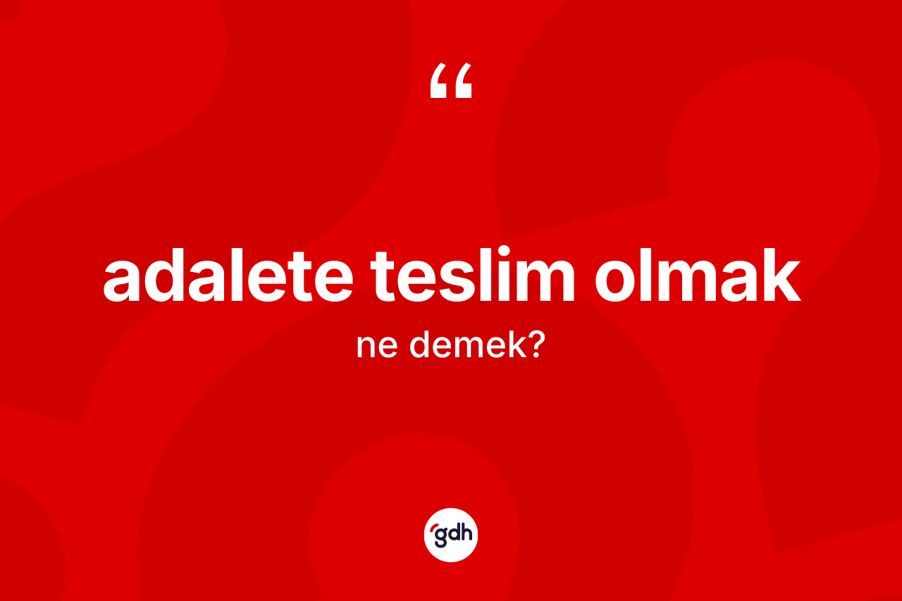 Adalete teslim olmak ifadesinin kısaca anlamı nedir?