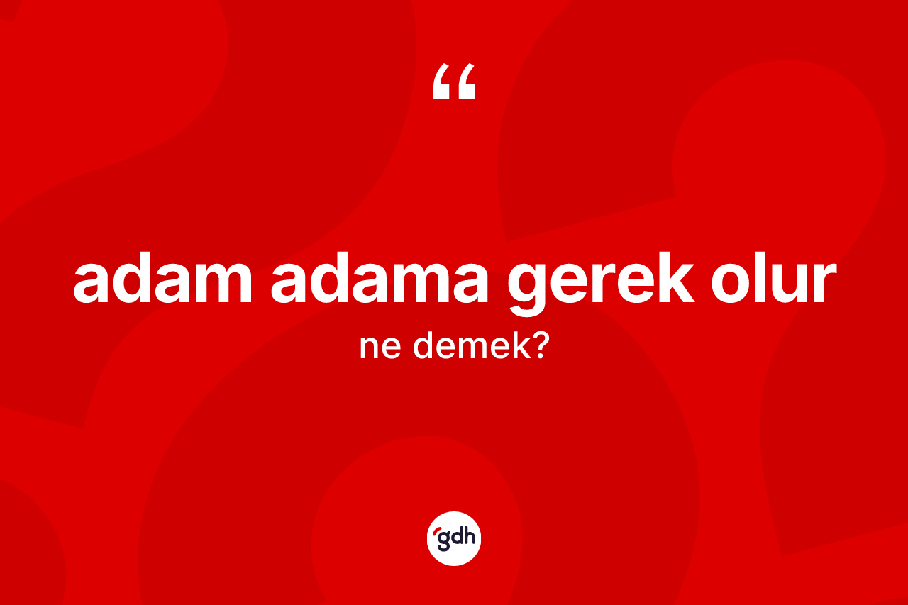 Adam adama gerek olur ifadesinin kısaca anlamı nedir?
