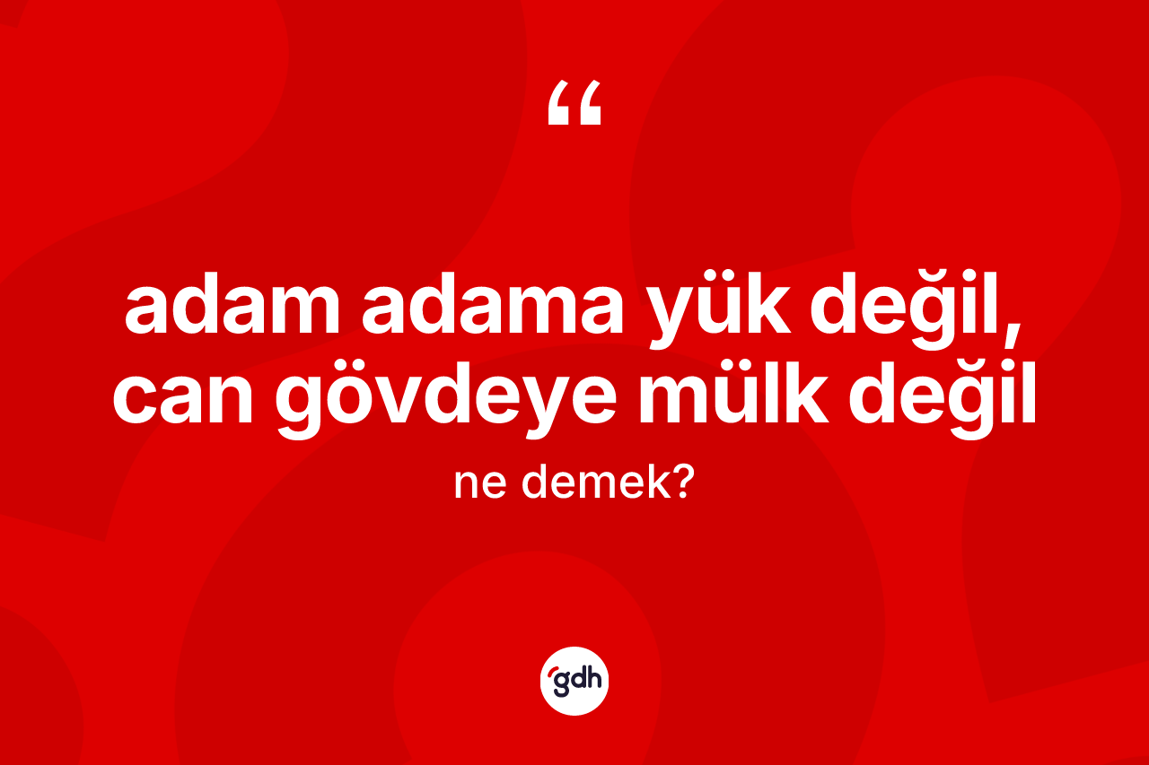 Adam adama yük değil, can gövdeye mülk değil ifadesinin sözlükteki anlamı nedir? Adam adama yük değil, can gövdeye mülk değil sözü hangi durumlarda kullanılır?