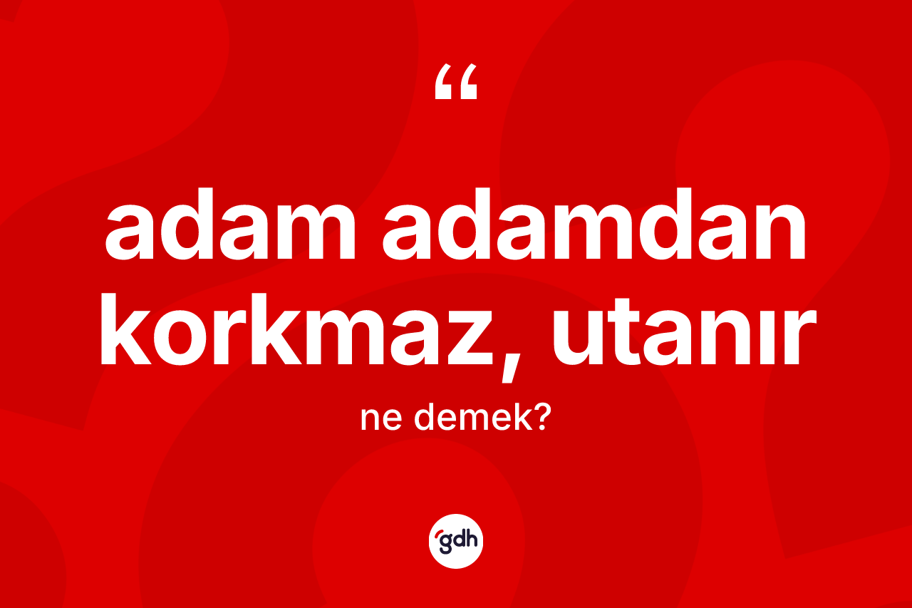 Adam adamdan korkmaz, utanır sözü neyi anlatır?