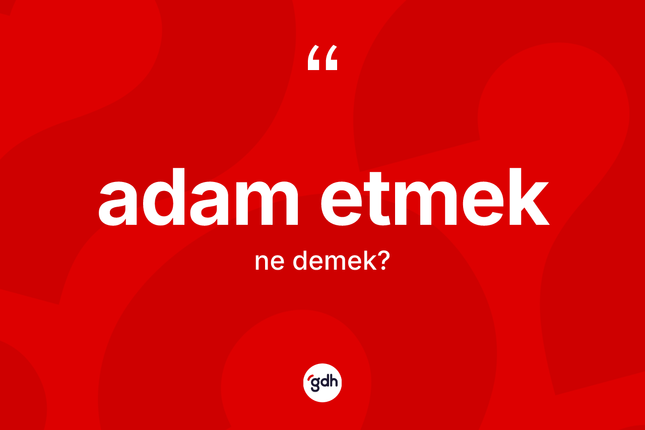 Adam etmek ne demek?