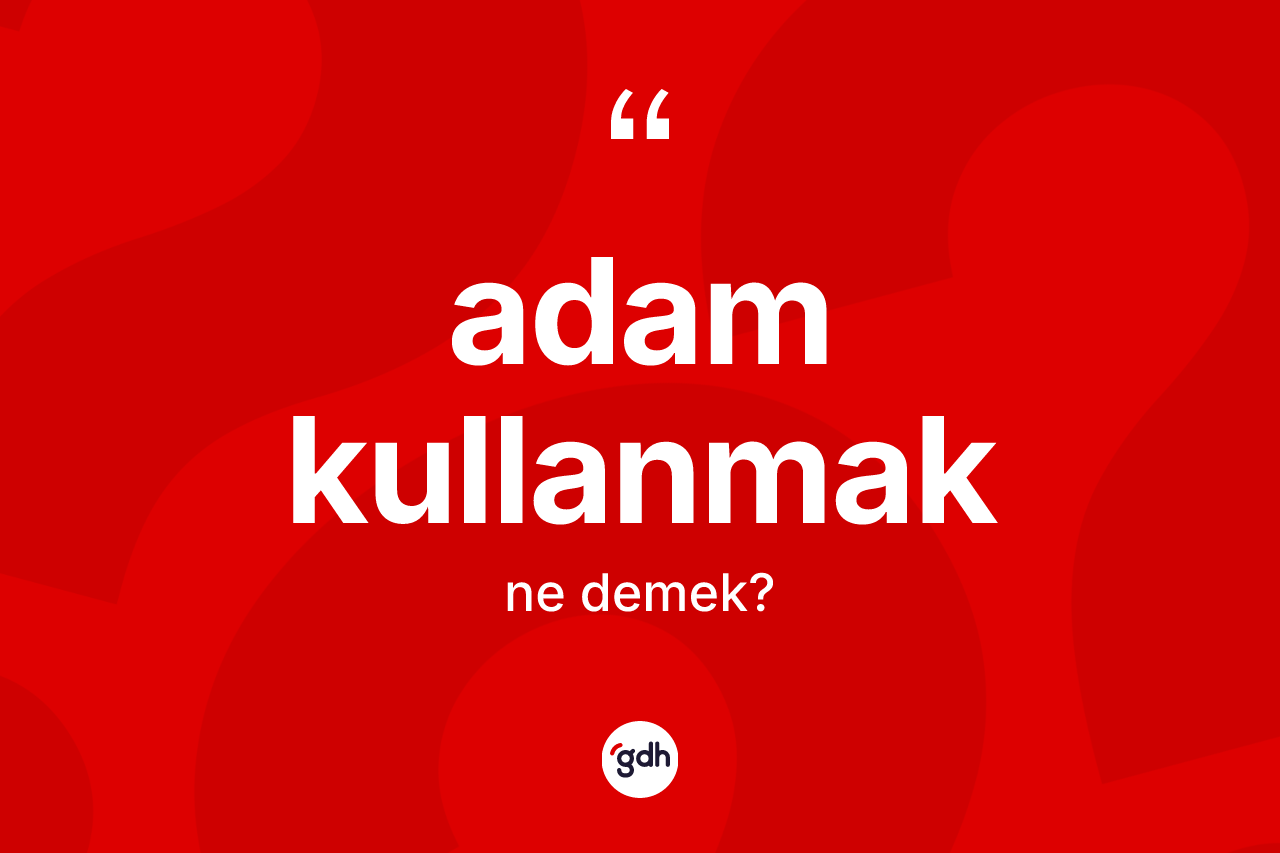 Adam kullanmak sözü ne anlama gelir?
