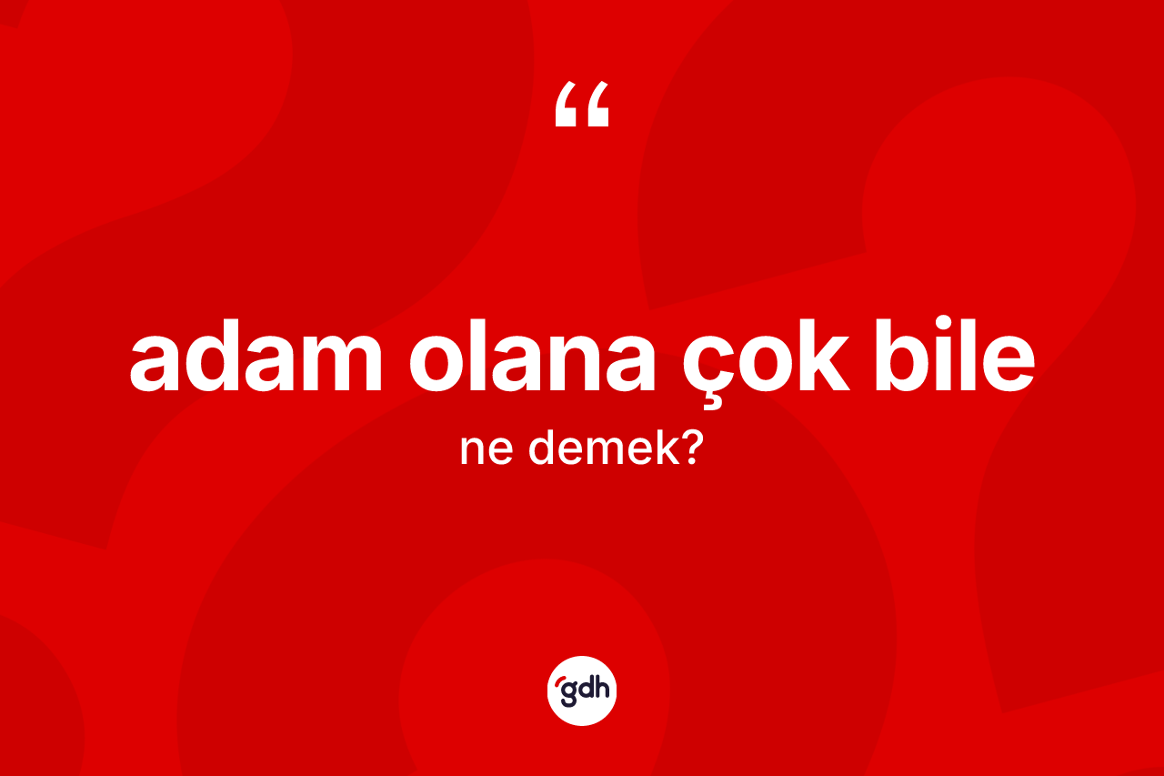 Adam olana çok bile ifadesinin sözlükteki anlamı nedir?