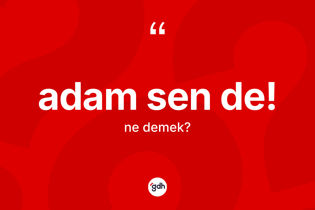 Adam sen de! ifadesinin kısaca tanımı nedir?