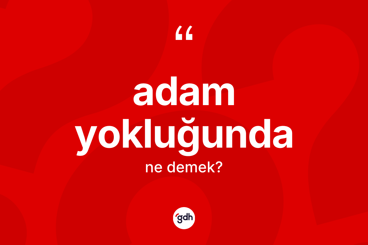 Adam yokluğunda kelimesi ne anlama gelir? Adam yokluğunda kelimesinin kaç farklı anlamı var?