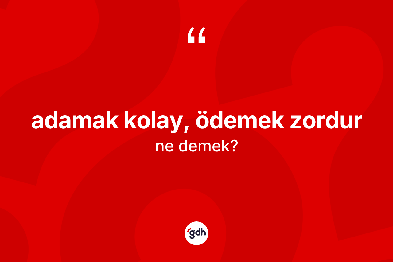 Adamak kolay, ödemek zordur ne demek? Adamak kolay, ödemek zordur ifadesinin kaç farklı anlamı var?