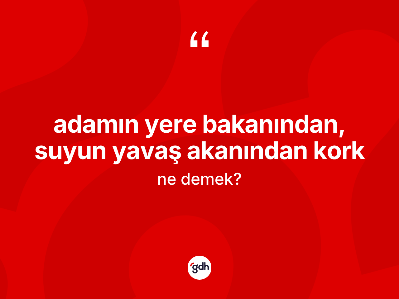 Adamın yere bakanından, suyun yavaş akanından kork ifadesinin tanımı nedir? Adamın yere bakanından, suyun yavaş akanından kork ifadesi nerede kullanılır?