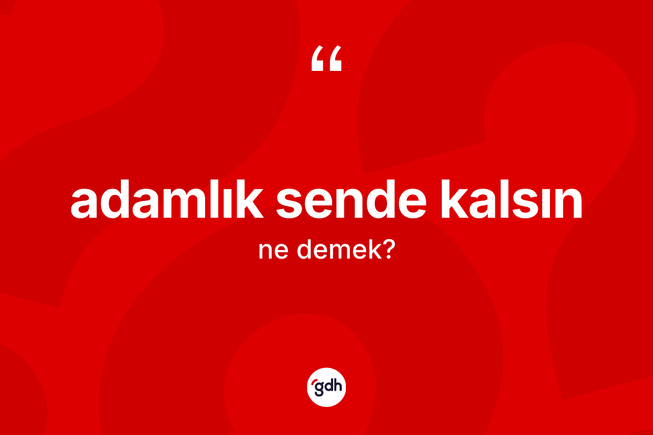 Adamlık sende kalsın ne demek?