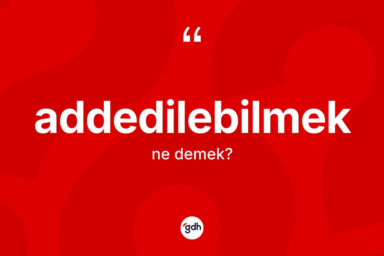 Addedilebilmek kelimesinin anlamı nedir? Addedilebilmeğin TDK'ya göre anlamı nedir?