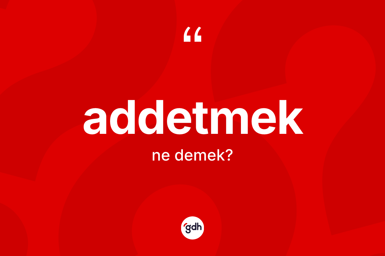 Addetmek kelimesinin anlamı nedir? Addetmedin TDK'ya göre anlamı nedir?