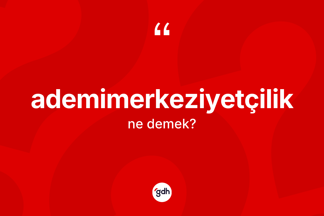 Ademimerkeziyetçilik kelimesinin tanımı nedir?