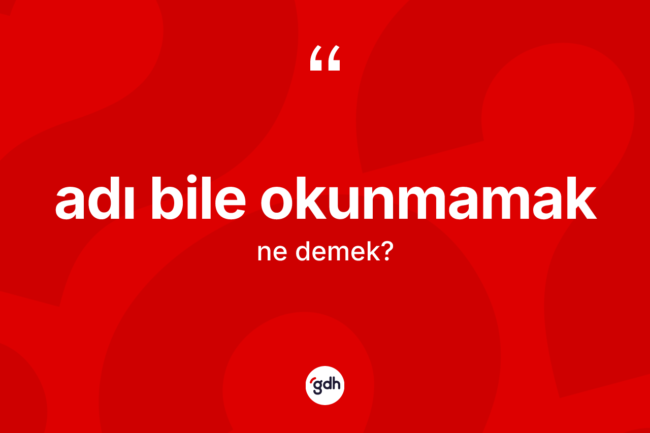 Adı bile okunmamak ifadesinin kısaca tanımı nedir? Adı bile okunmamak ifadesi hangi durumlarda kullanılır?