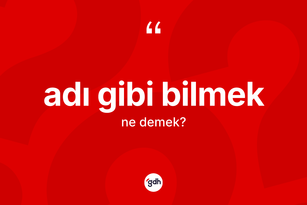 Adı gibi bilmek ifadesi ne demektir? Adı gibi bilmek ifadesi nerede kullanılır?