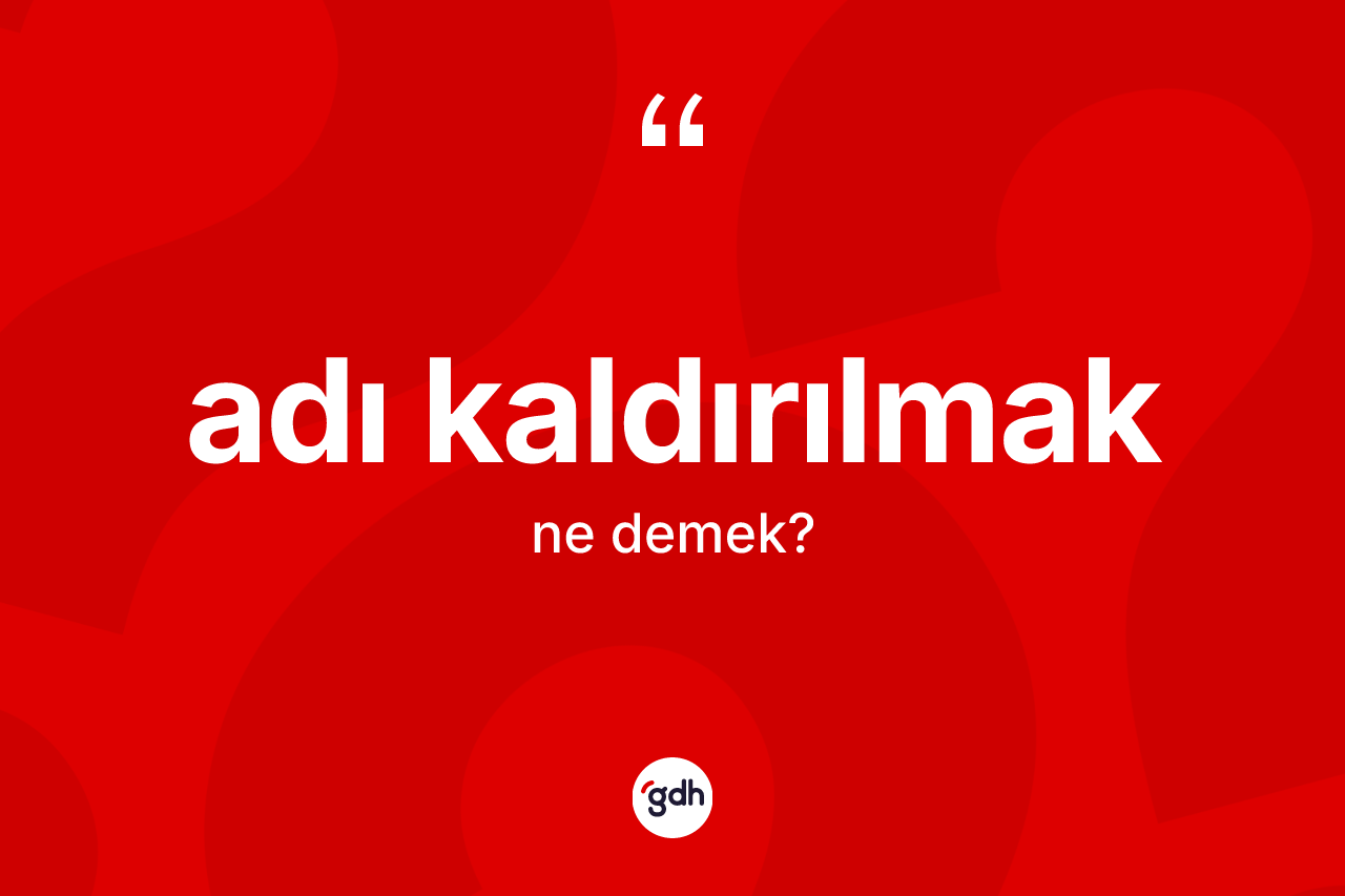 Adı kaldırılmak ifadesinin sözlükteki anlamı nedir? Adı kaldırılmak ifadesi nerede kullanılır?