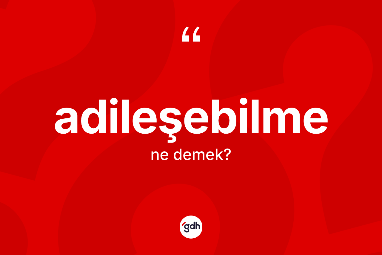 Adileşebilme ne demek? Adileşebilmenin kısaca tanımı nedir?