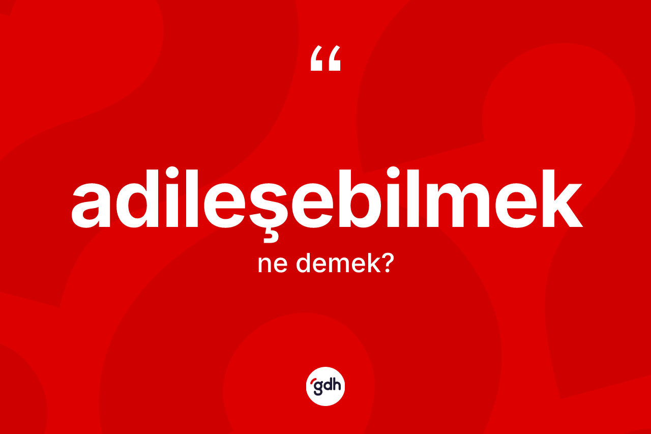 Adileşebilmek kelimesinin tanımı nedir? Adileşebilmeğin TDK'ya göre anlamı nedir?