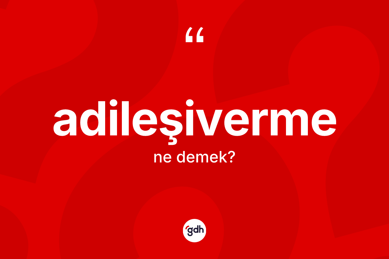 Adileşiverme kelimesinin tanımı nedir? Adileşivermenin TDK'ya göre anlamı nedir?