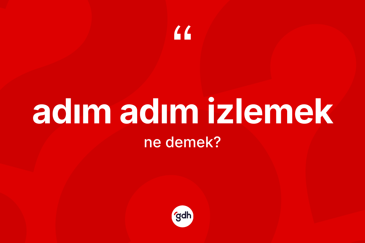 Adım adım izlemek ifadesinin sözlükteki anlamı nedir? Adım adım izlemek ifadesi nerede kullanılır?