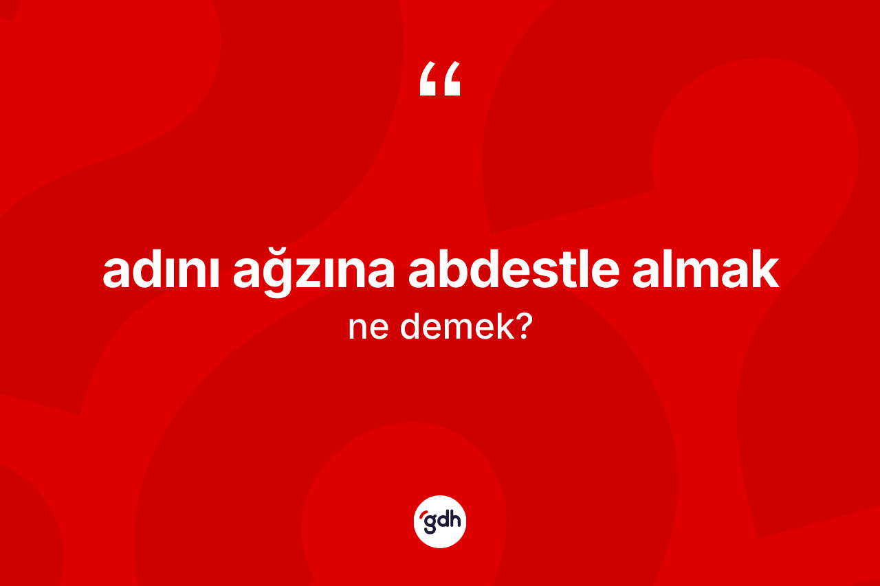 Adını ağzına abdestle almak ifadesi nedir?