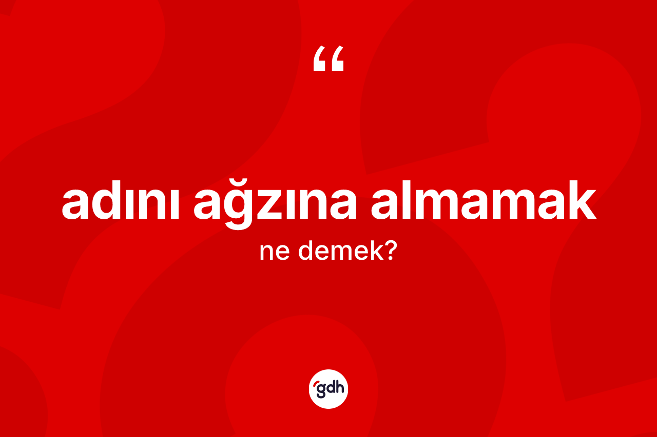 Adını ağzına almamak ifadesinin anlamı nedir?