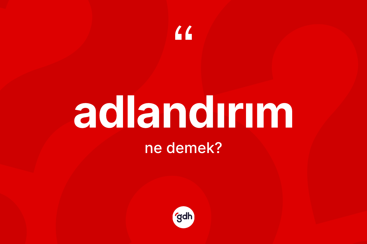 Adlandırım ne demek? Adlandırım kelimesinin kaç farklı anlamı var?