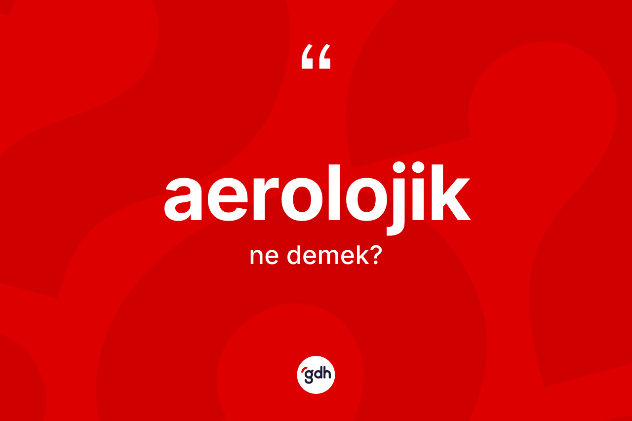 Aerolojik nedir? Aerolojiğin TDK'ya göre anlamı nedir?