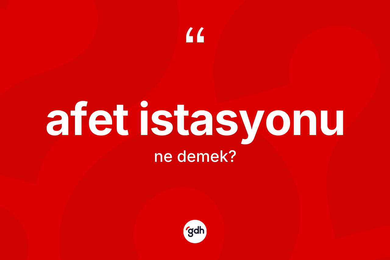 Afet istasyonu kelimesinin anlamı nedir? Afet istasyonunun halk arasındaki kullanımı nasıldır?
