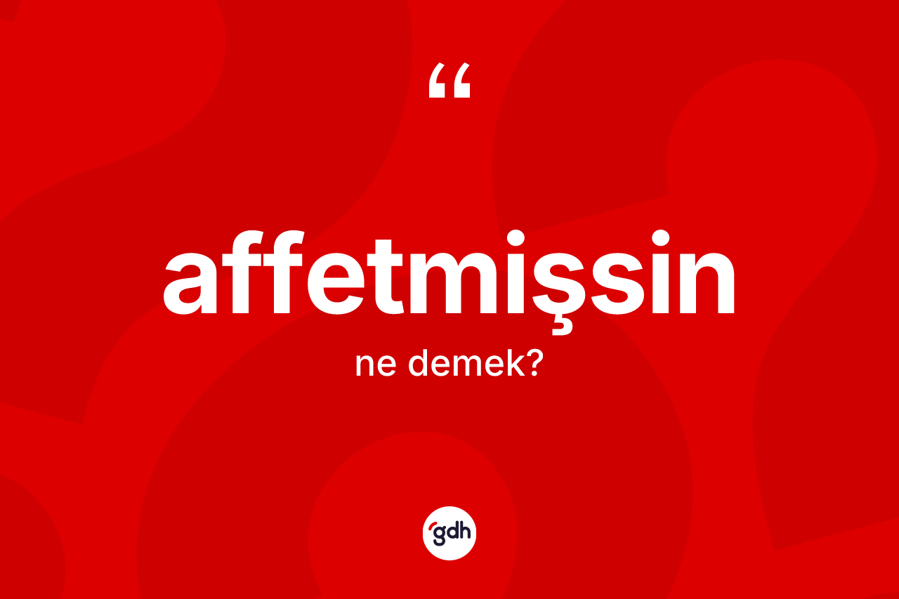 Affetmişsin sözü nedir?