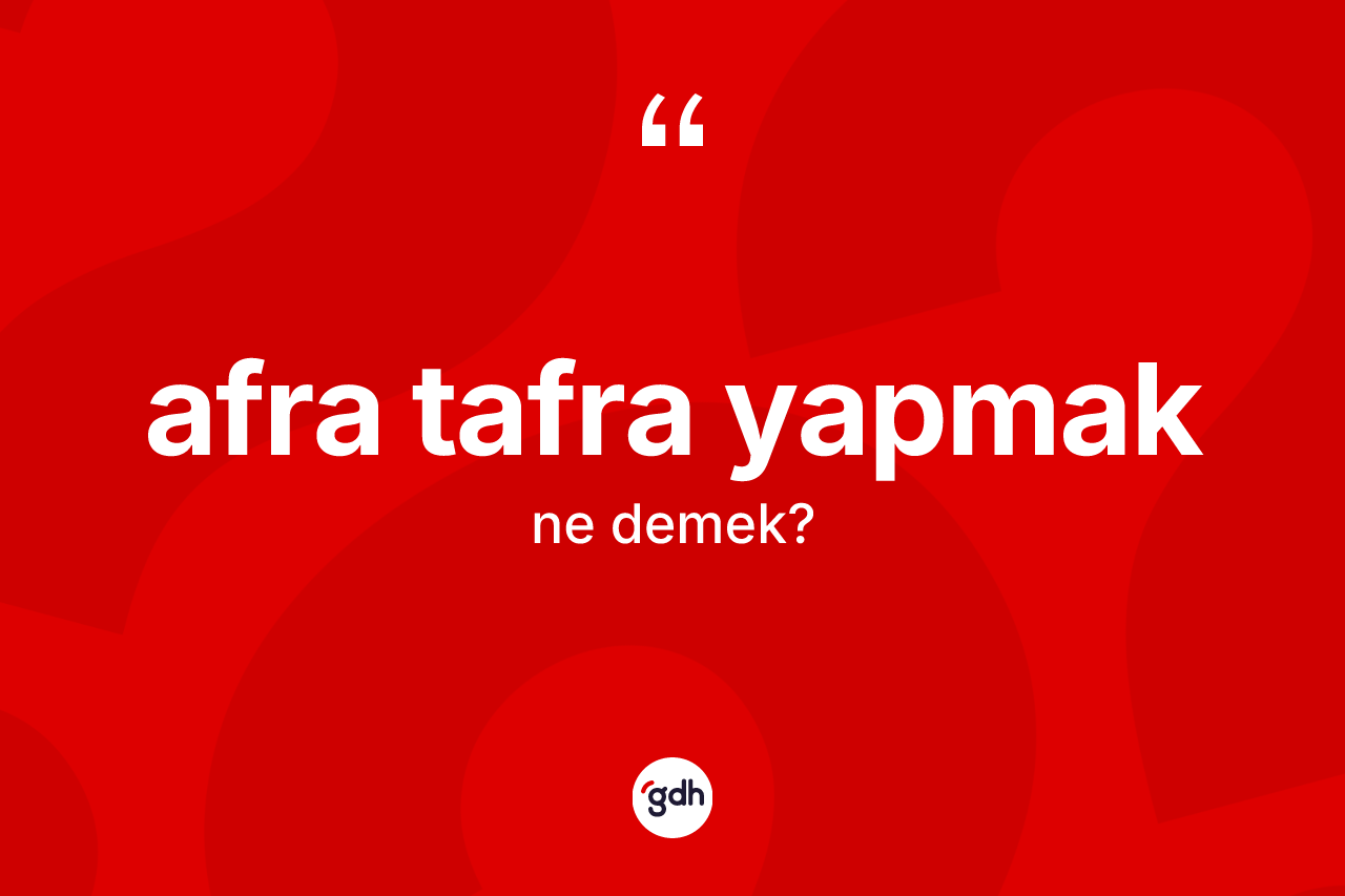 Afra tafra yapmak ne demek? Afra tafra yapmak ifadesi nerede kullanılır?