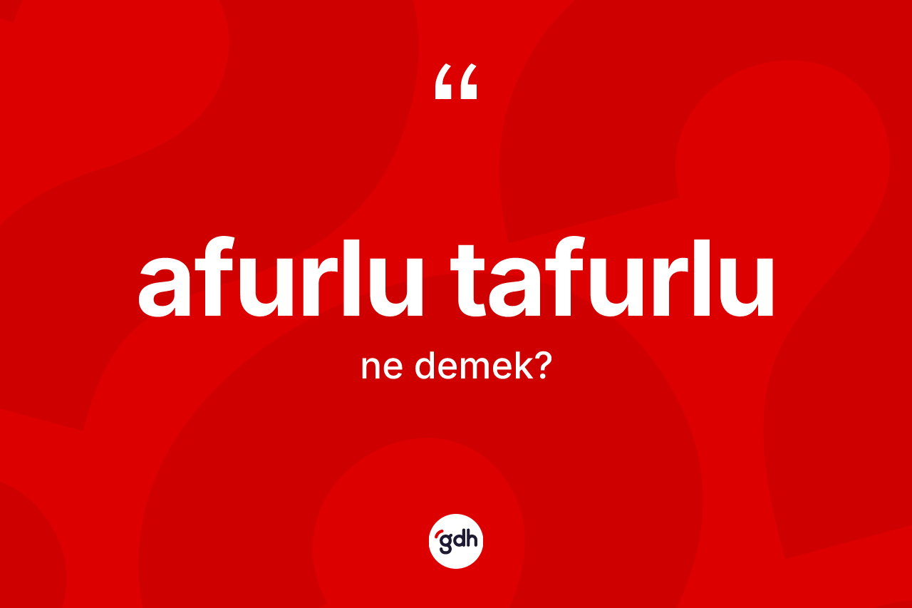 Afurlu tafurlu kelimesinin anlamı nedir? Afurlu tafurlu kelimesinin TDK'ya göre açıklaması nedir?