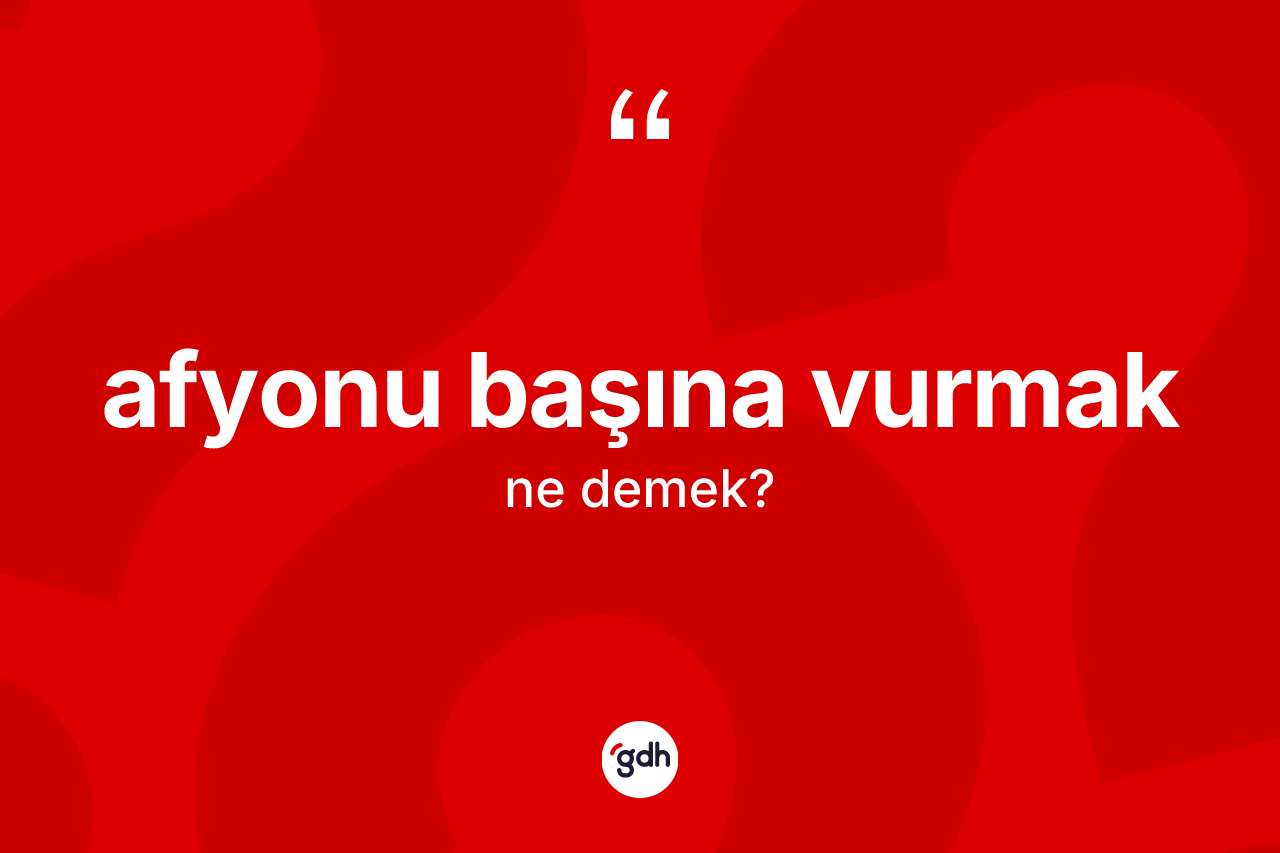 Afyonu başına vurmak ifadesinin anlamı nedir? Afyonu başına vurmak ifadesinin TDK anlamı nedir?