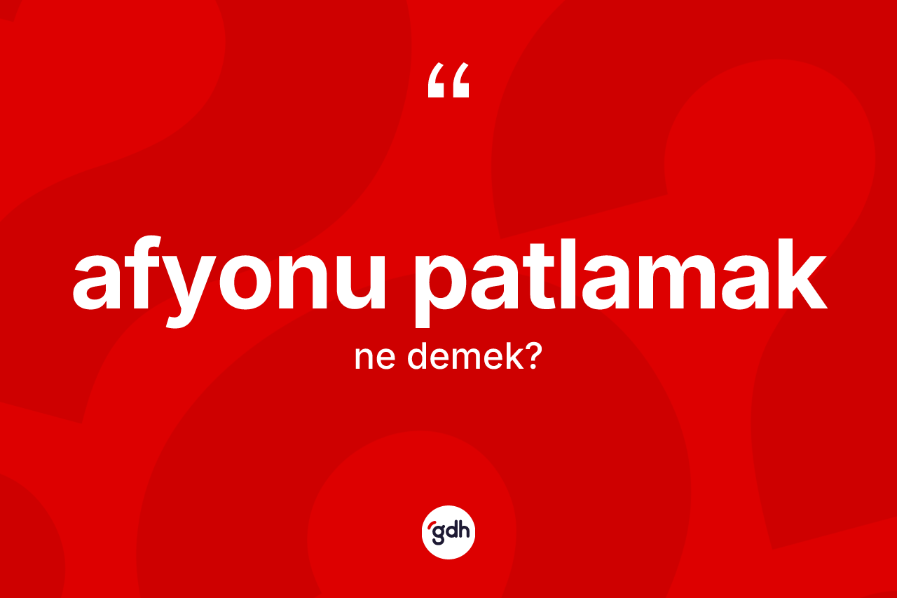 Afyonu patlamak ne demektir?