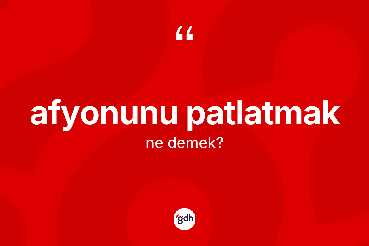 Afyonunu patlatmak ne demek?