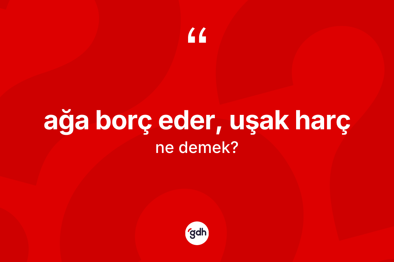 Ağa borç eder, uşak harç sözü nedir?