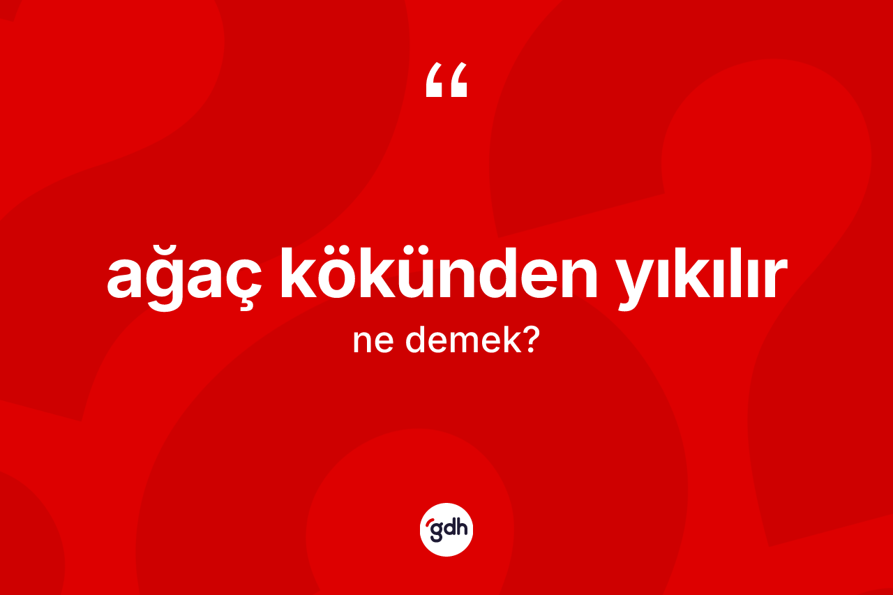 Ağaç kökünden yıkılır ifadesinin anlamı nedir?